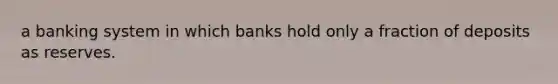 a banking system in which banks hold only a fraction of deposits as reserves.