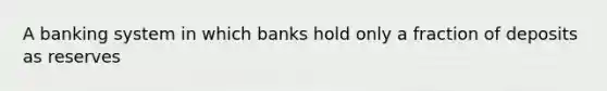 A banking system in which banks hold only a fraction of deposits as reserves