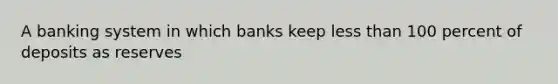 A banking system in which banks keep less than 100 percent of deposits as reserves