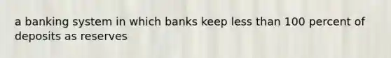 a banking system in which banks keep less than 100 percent of deposits as reserves