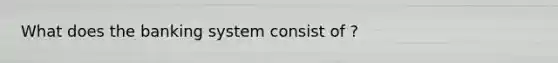 What does the banking system consist of ?