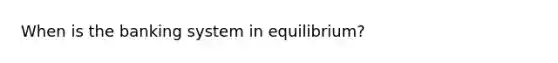 When is the banking system in equilibrium?