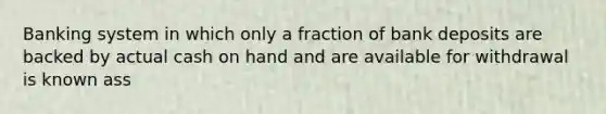 Banking system in which only a fraction of bank deposits are backed by actual cash on hand and are available for withdrawal is known ass