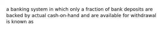 a banking system in which only a fraction of bank deposits are backed by actual cash-on-hand and are available for withdrawal is known as