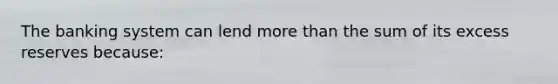 The banking system can lend more than the sum of its excess reserves because: