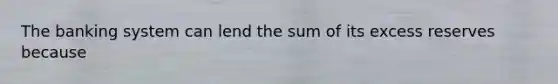 The banking system can lend the sum of its excess reserves because