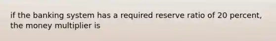 if the banking system has a required reserve ratio of 20 percent, the money multiplier is