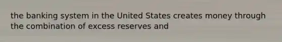 the banking system in the United States creates money through the combination of excess reserves and