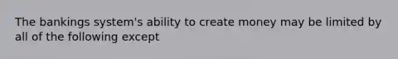 The bankings system's ability to create money may be limited by all of the following except