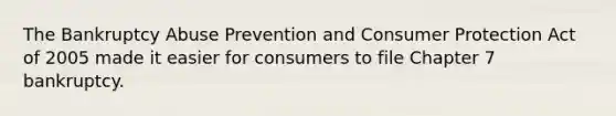 The Bankruptcy Abuse Prevention and Consumer Protection Act of 2005 made it easier for consumers to file Chapter 7 bankruptcy.