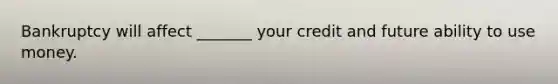 Bankruptcy will affect _______ your credit and future ability to use money.