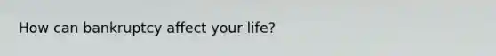 How can bankruptcy affect your life?