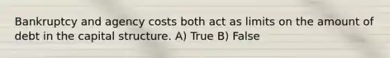 Bankruptcy and agency costs both act as limits on the amount of debt in the capital structure. A) True B) False