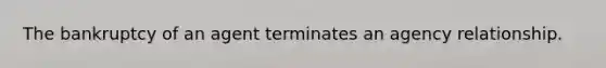 The bankruptcy of an agent terminates an agency relationship.