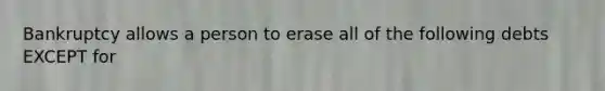 Bankruptcy allows a person to erase all of the following debts EXCEPT for