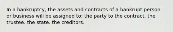 In a bankruptcy, the assets and contracts of a bankrupt person or business will be assigned to: the party to the contract. the trustee. the state. the creditors.