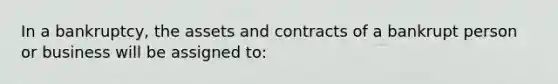 In a bankruptcy, the assets and contracts of a bankrupt person or business will be assigned to: