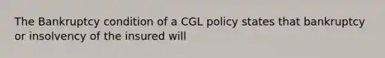 The Bankruptcy condition of a CGL policy states that bankruptcy or insolvency of the insured will