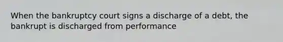 When the bankruptcy court signs a discharge of a debt, the bankrupt is discharged from performance