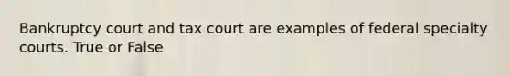 Bankruptcy court and tax court are examples of federal specialty courts. True or False