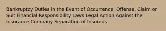 Bankruptcy Duties in the Event of Occurrence, Offense, Claim or Suit Financial Responsibility Laws Legal Action Against the Insurance Company Separation of Insureds