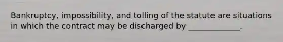 Bankruptcy, impossibility, and tolling of the statute are situations in which the contract may be discharged by _____________.