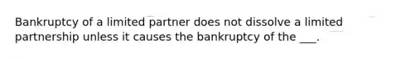 Bankruptcy of a limited partner does not dissolve a limited partnership unless it causes the bankruptcy of the ___.