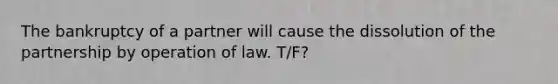 The bankruptcy of a partner will cause the dissolution of the partnership by operation of law. T/F?