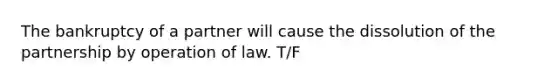 The bankruptcy of a partner will cause the dissolution of the partnership by operation of law. T/F