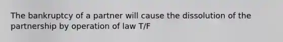 The bankruptcy of a partner will cause the dissolution of the partnership by operation of law T/F