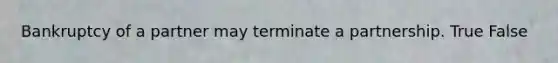 Bankruptcy of a partner may terminate a partnership. True False