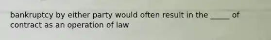 bankruptcy by either party would often result in the _____ of contract as an operation of law