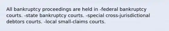 All bankruptcy proceedings are held in -federal bankruptcy courts. -state bankruptcy courts. -special cross-jurisdictional debtors courts. -local small-claims courts.