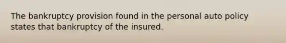 The bankruptcy provision found in the personal auto policy states that bankruptcy of the insured.