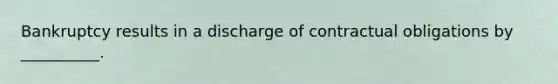 Bankruptcy results in a discharge of contractual obligations by __________.