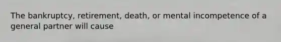 The bankruptcy, retirement, death, or mental incompetence of a general partner will cause