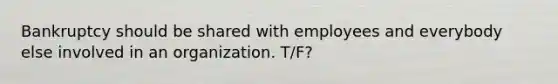 Bankruptcy should be shared with employees and everybody else involved in an organization. T/F?