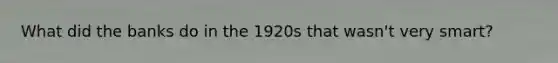 What did the banks do in the 1920s that wasn't very smart?