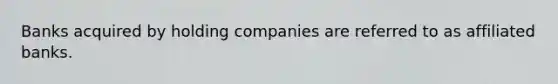 Banks acquired by holding companies are referred to as affiliated banks.