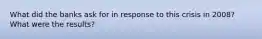 What did the banks ask for in response to this crisis in 2008? What were the results?