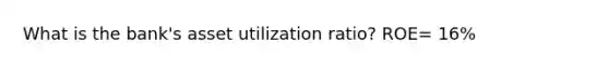 What is the bank's asset utilization ratio? ROE= 16%