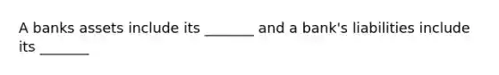 A banks assets include its _______ and a bank's liabilities include its _______