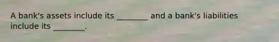 A​ bank's assets include its​ ________ and a​ bank's liabilities include its​ ________.