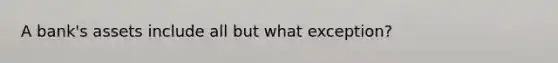 A bank's assets include all but what exception?