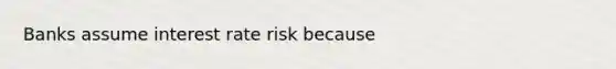 Banks assume interest rate risk because