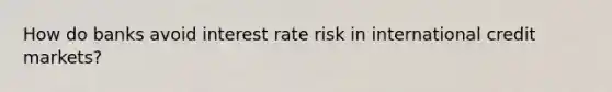 How do banks avoid interest rate risk in international credit markets?