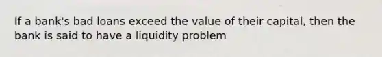 If a bank's bad loans exceed the value of their capital, then the bank is said to have a liquidity problem