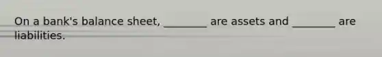 On a​ bank's balance​ sheet, ________ are assets and​ ________ are liabilities.