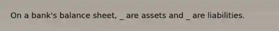 On a bank's balance sheet, _ are assets and _ are liabilities.