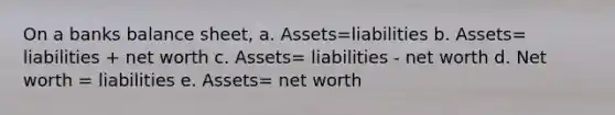 On a banks balance sheet, a. Assets=liabilities b. Assets= liabilities + net worth c. Assets= liabilities - net worth d. Net worth = liabilities e. Assets= net worth